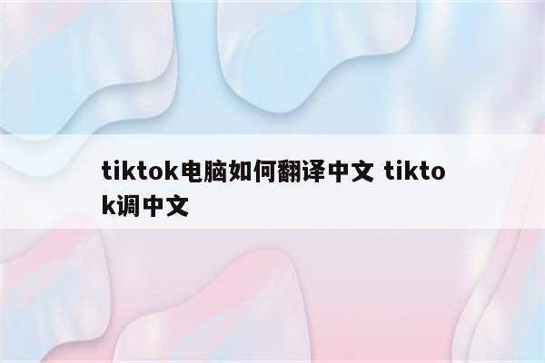 tiktok电脑如何翻译中文 tiktok调中文