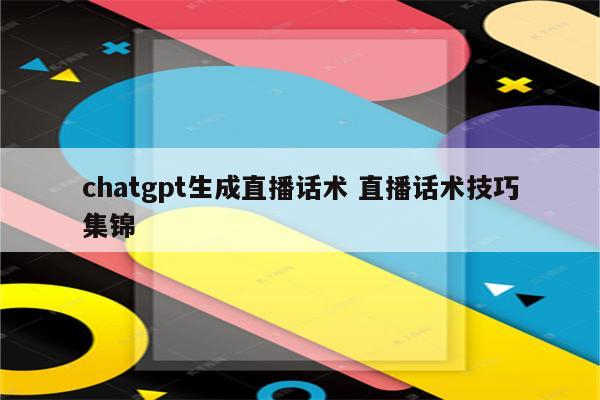 chatgpt生成直播话术 直播话术技巧集锦