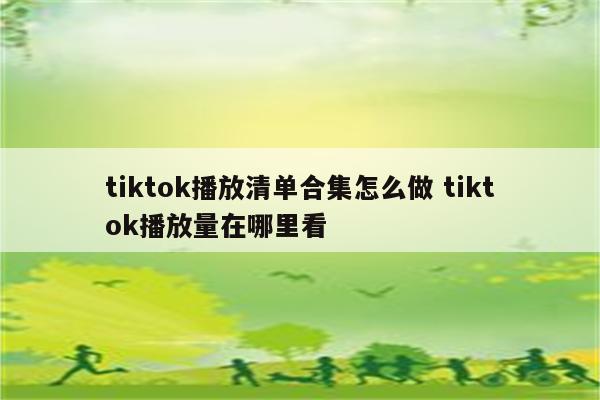 tiktok播放清单合集怎么做 tiktok播放量在哪里看