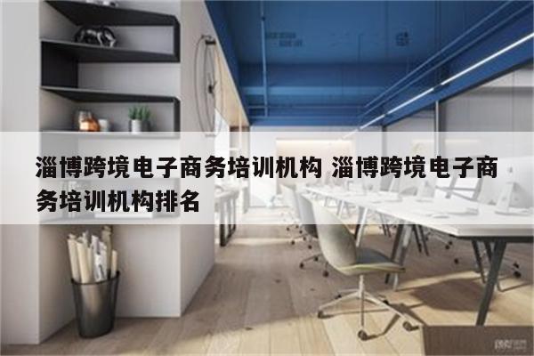淄博跨境电子商务培训机构 淄博跨境电子商务培训机构排名