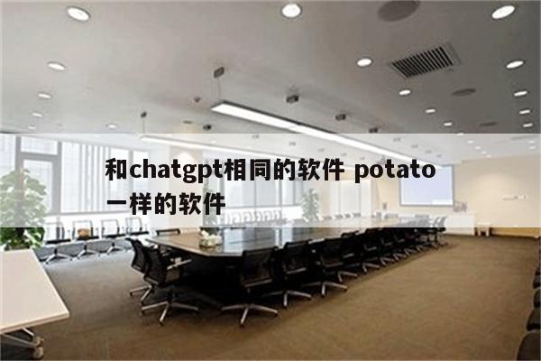 和chatgpt相同的软件 potato一样的软件