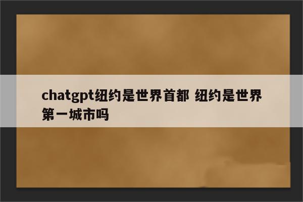 chatgpt纽约是世界首都 纽约是世界第一城市吗