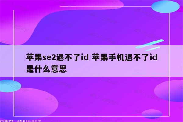 苹果se2退不了id 苹果手机退不了id是什么意思