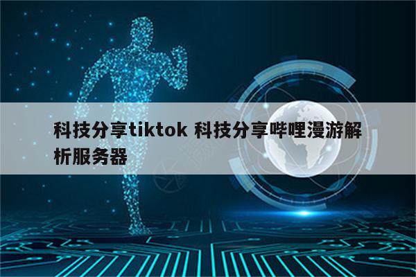 科技分享tiktok 科技分享哔哩漫游解析服务器