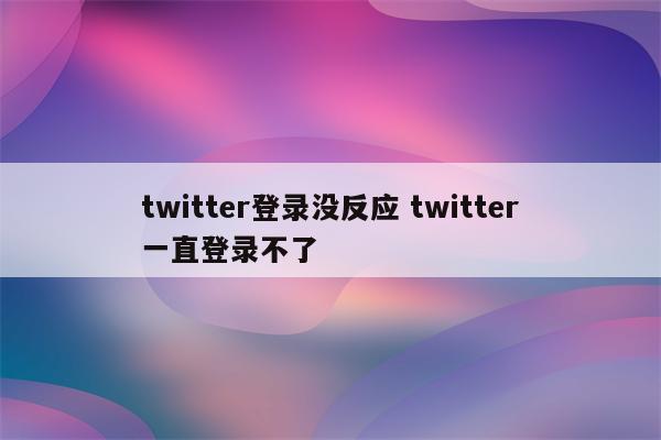 twitter登录没反应 twitter一直登录不了