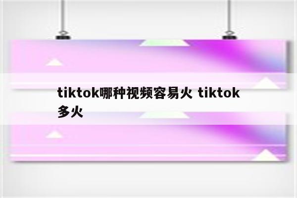 tiktok哪种视频容易火 tiktok多火