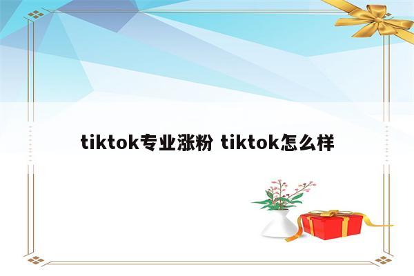 tiktok专业涨粉 tiktok怎么样