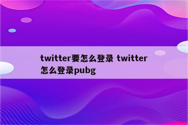 twitter要怎么登录 twitter怎么登录pubg