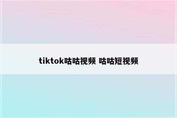 tiktok咕咕视频 咕咕短视频