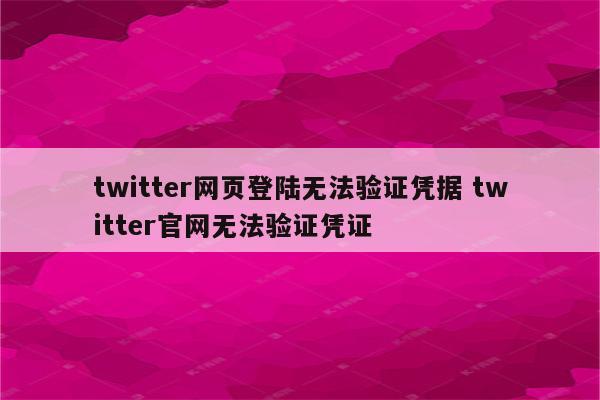 twitter网页登陆无法验证凭据 twitter官网无法验证凭证