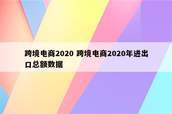 跨境电商2020 跨境电商2020年进出口总额数据