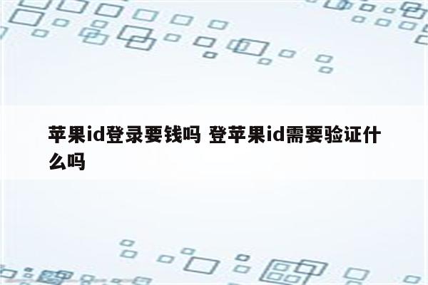 苹果id登录要钱吗 登苹果id需要验证什么吗