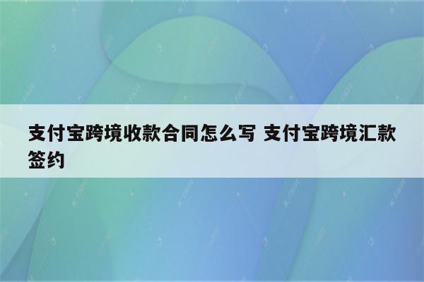 支付宝跨境收款合同怎么写 支付宝跨境汇款签约