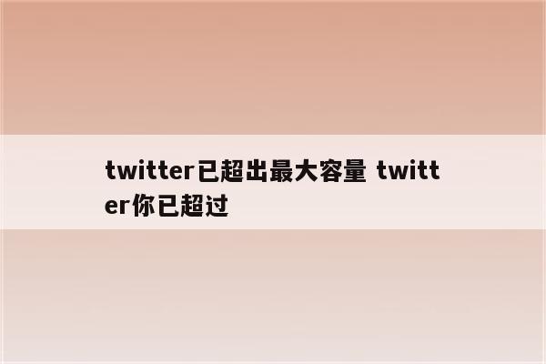 twitter已超出最大容量 twitter你已超过