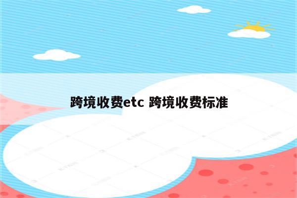 跨境收费etc 跨境收费标准