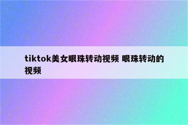 tiktok美女眼珠转动视频 眼珠转动的视频