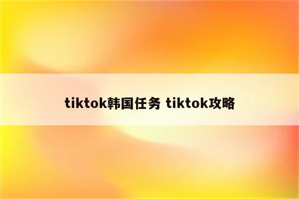 tiktok韩国任务 tiktok攻略
