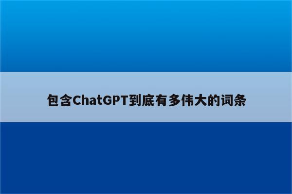 包含ChatGPT到底有多伟大的词条