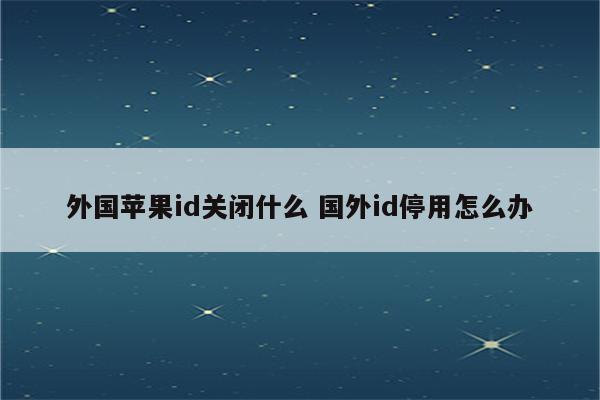 外国苹果id关闭什么 国外id停用怎么办