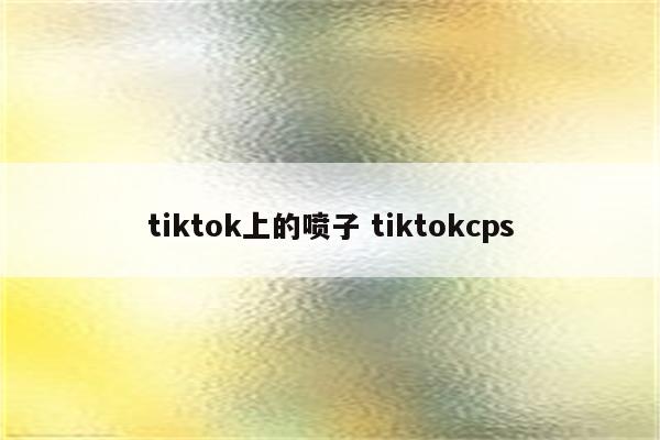 tiktok上的喷子 tiktokcps