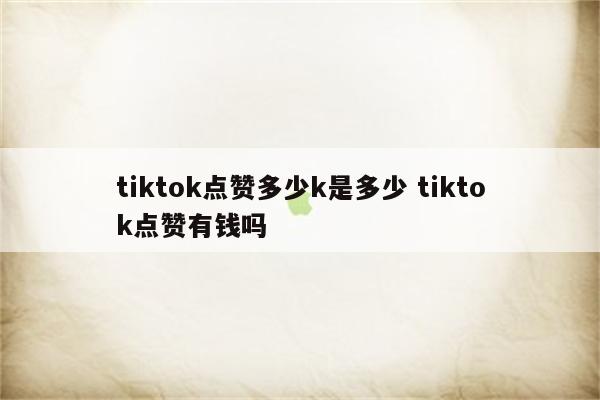 tiktok点赞多少k是多少 tiktok点赞有钱吗