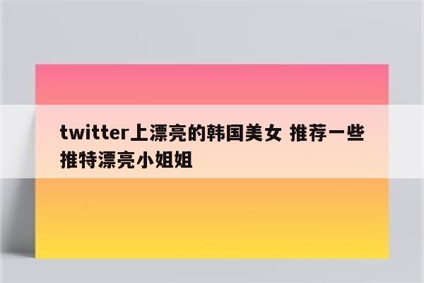 twitter上漂亮的韩国美女 推荐一些推特漂亮小姐姐