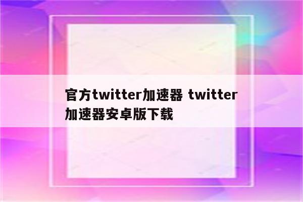 官方twitter加速器 twitter加速器安卓版下载