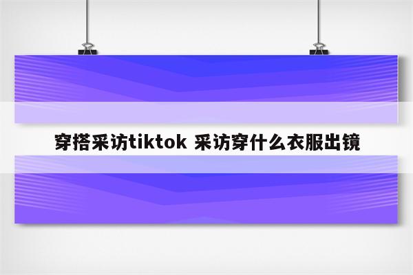 穿搭采访tiktok 采访穿什么衣服出镜