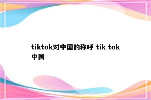 tiktok对中国的称呼 tik tok中国