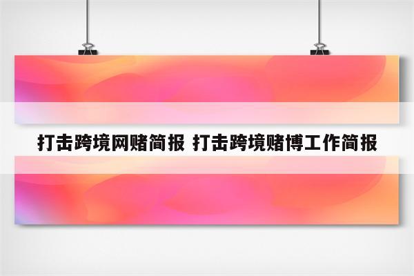 打击跨境网赌简报 打击跨境赌博工作简报