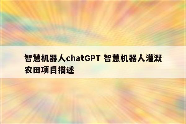智慧机器人chatGPT 智慧机器人灌溉农田项目描述