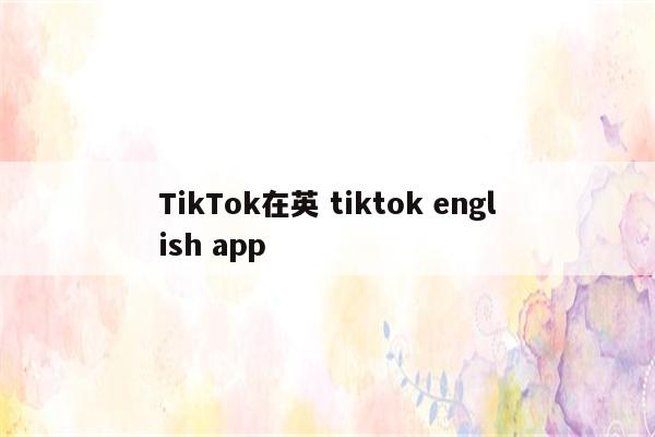 TikTok在英 tiktok english app
