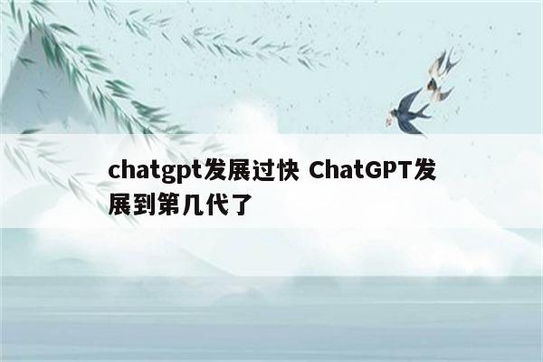 chatgpt发展过快 ChatGPT发展到第几代了