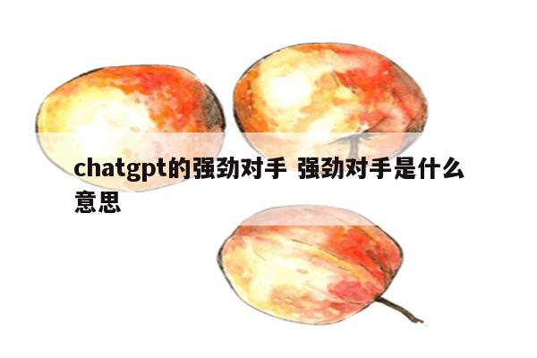 chatgpt的强劲对手 强劲对手是什么意思
