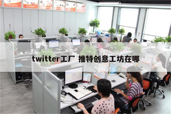 twitter工厂 推特创意工坊在哪