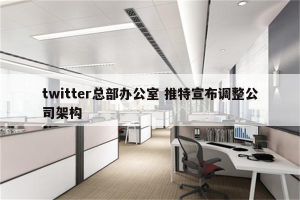 twitter总部办公室 推特宣布调整公司架构