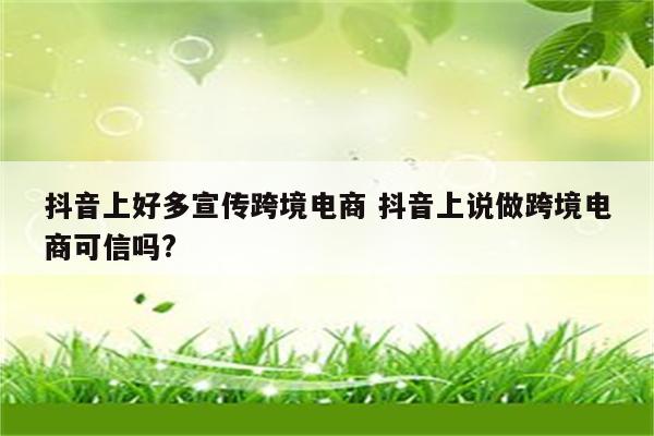 抖音上好多宣传跨境电商 抖音上说做跨境电商可信吗?