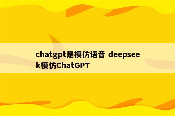 chatgpt是模仿语音 deepseek模仿ChatGPT