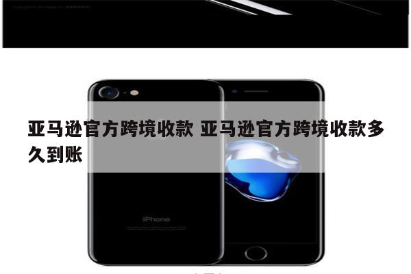 亚马逊官方跨境收款 亚马逊官方跨境收款多久到账