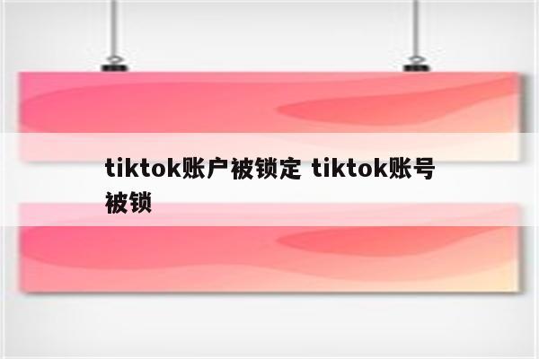 tiktok账户被锁定 tiktok账号被锁