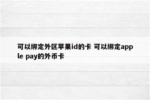 可以绑定外区苹果id的卡 可以绑定apple pay的外币卡