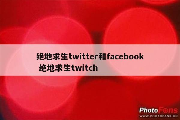 绝地求生twitter和facebook 绝地求生twitch