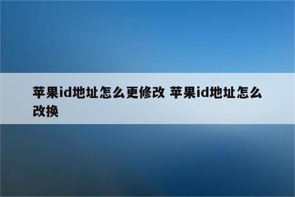 苹果id地址怎么更修改 苹果id地址怎么改换