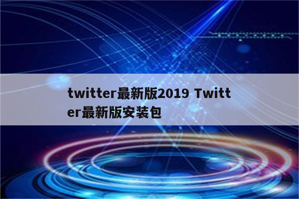 twitter最新版2019 Twitter最新版安装包