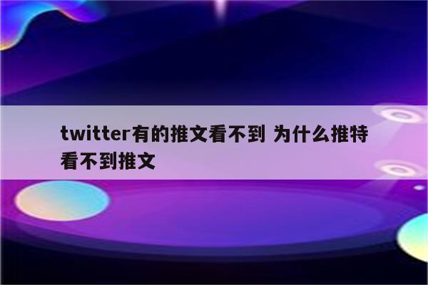 twitter有的推文看不到 为什么推特看不到推文