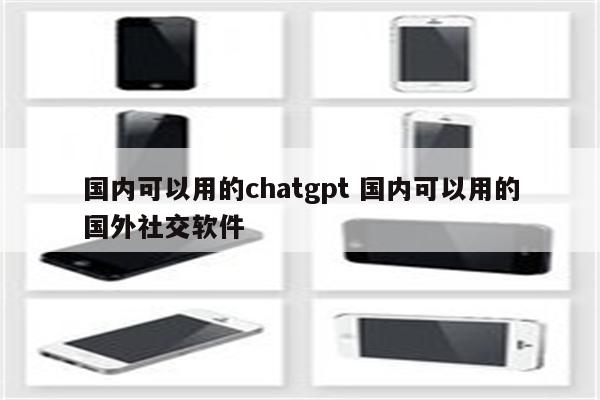 国内可以用的chatgpt 国内可以用的国外社交软件