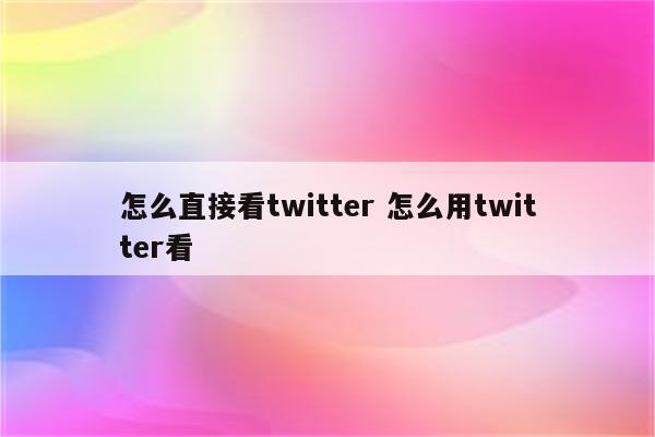 怎么直接看twitter 怎么用twitter看