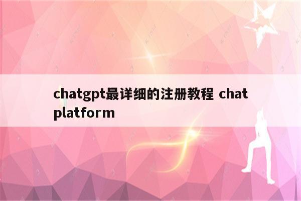 chatgpt最详细的注册教程 chatplatform