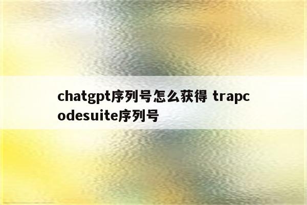chatgpt序列号怎么获得 trapcodesuite序列号