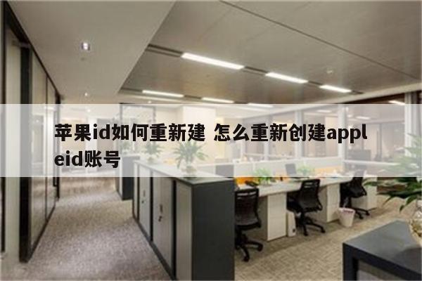 苹果id如何重新建 怎么重新创建appleid账号